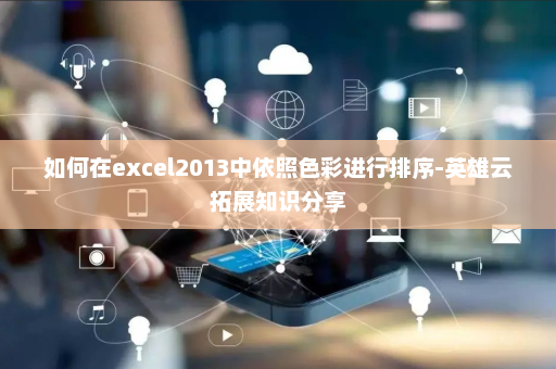 如何在excel2013中依照色彩进行排序-英雄云拓展知识分享
