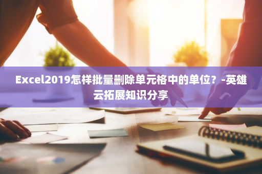Excel2019怎样批量删除单元格中的单位？-英雄云拓展知识分享