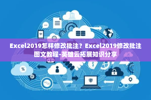 Excel2019怎样修改批注？Excel2019修改批注图文教程-英雄云拓展知识分享