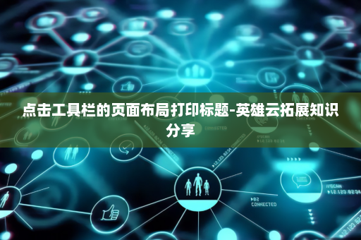 点击工具栏的页面布局打印标题-英雄云拓展知识分享