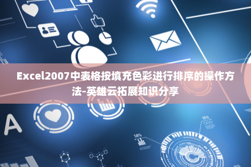 Excel2007中表格按填充色彩进行排序的操作方法-英雄云拓展知识分享