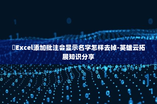 ​Excel添加批注会显示名字怎样去掉-英雄云拓展知识分享