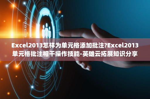 Excel2013怎样为单元格添加批注?Excel2013单元格批注相干操作技能-英雄云拓展知识分享