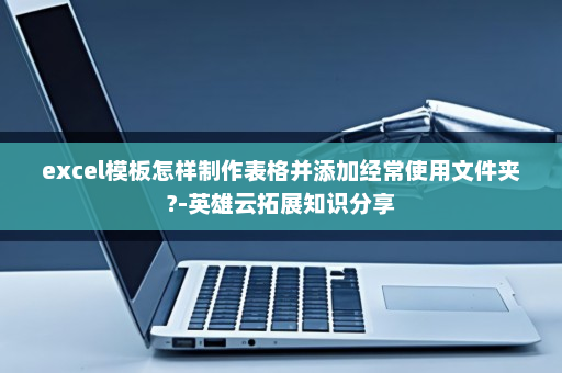 excel模板怎样制作表格并添加经常使用文件夹?-英雄云拓展知识分享