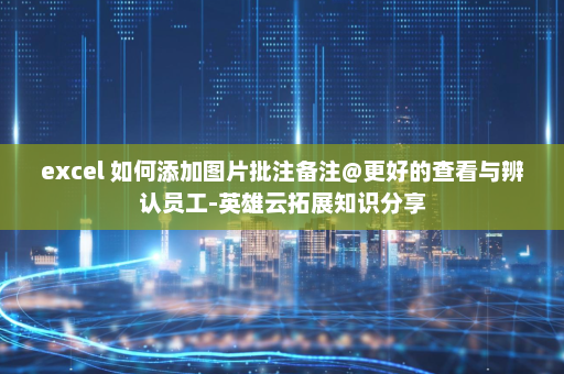 excel 如何添加图片批注备注@更好的查看与辨认员工-英雄云拓展知识分享