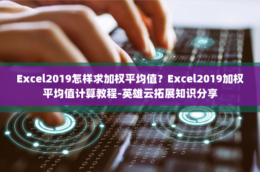 Excel2019怎样求加权平均值？Excel2019加权平均值计算教程-英雄云拓展知识分享
