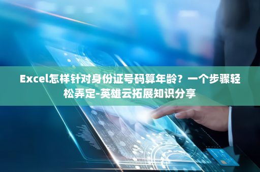 Excel怎样针对身份证号码算年龄？一个步骤轻松弄定-英雄云拓展知识分享