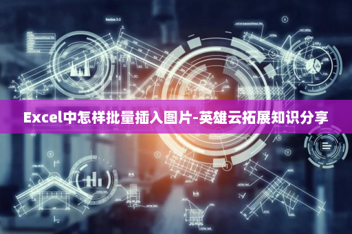 Excel中怎样批量插入图片-英雄云拓展知识分享