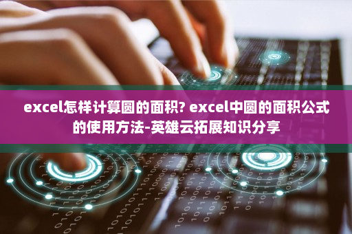 excel怎样计算圆的面积? excel中圆的面积公式的使用方法-英雄云拓展知识分享