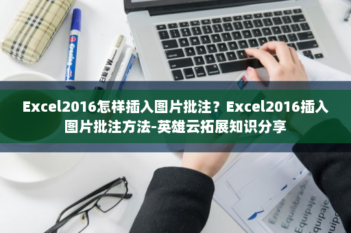Excel2016怎样插入图片批注？Excel2016插入图片批注方法-英雄云拓展知识分享