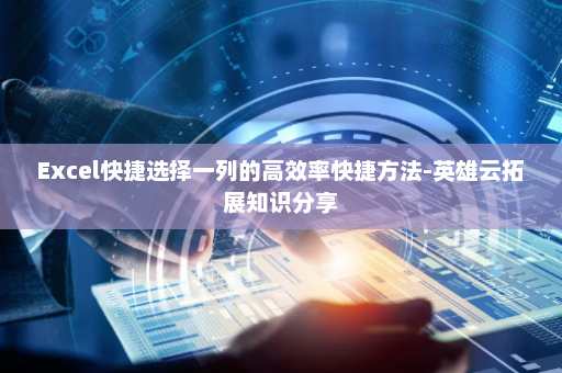 Excel快捷选择一列的高效率快捷方法-英雄云拓展知识分享