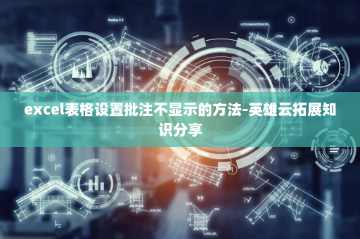 excel表格设置批注不显示的方法-英雄云拓展知识分享