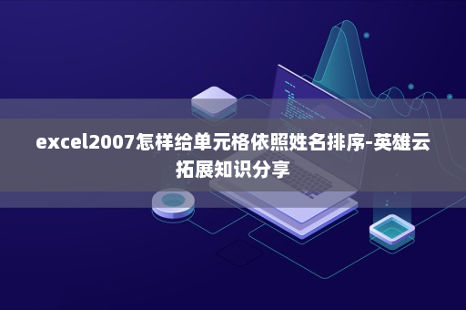 excel2007怎样给单元格依照姓名排序-英雄云拓展知识分享