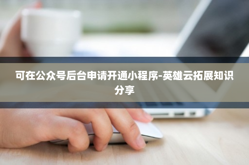 可在公众号后台申请开通小程序-英雄云拓展知识分享