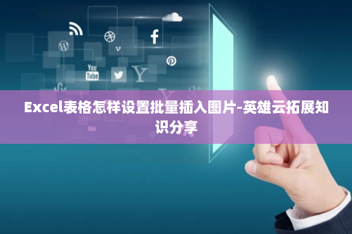Excel表格怎样设置批量插入图片-英雄云拓展知识分享