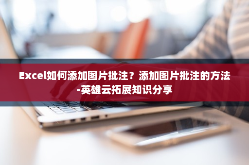 Excel如何添加图片批注？添加图片批注的方法-英雄云拓展知识分享