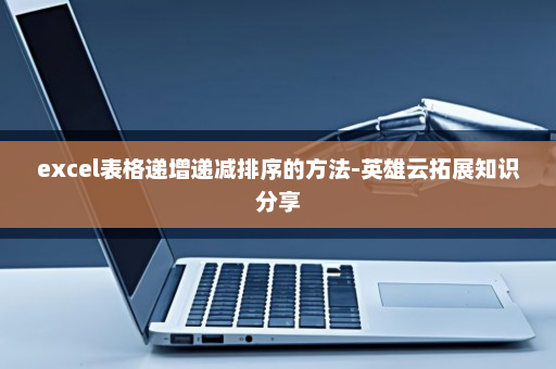excel表格递增递减排序的方法-英雄云拓展知识分享
