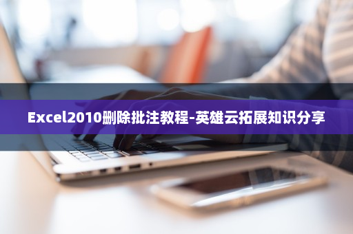 Excel2010删除批注教程-英雄云拓展知识分享