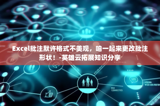 Excel批注默许格式不美观，咱一起来更改批注形状！-英雄云拓展知识分享