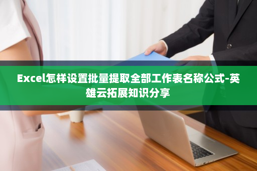 Excel怎样设置批量提取全部工作表名称公式-英雄云拓展知识分享