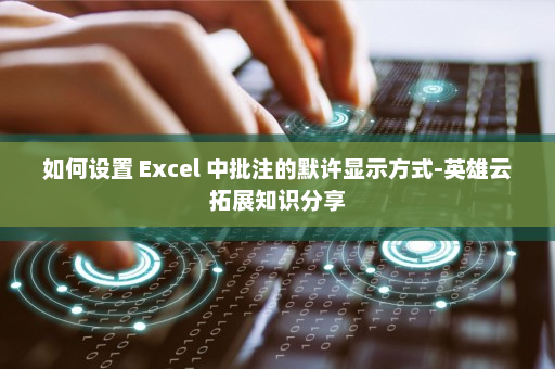 如何设置 Excel 中批注的默许显示方式-英雄云拓展知识分享