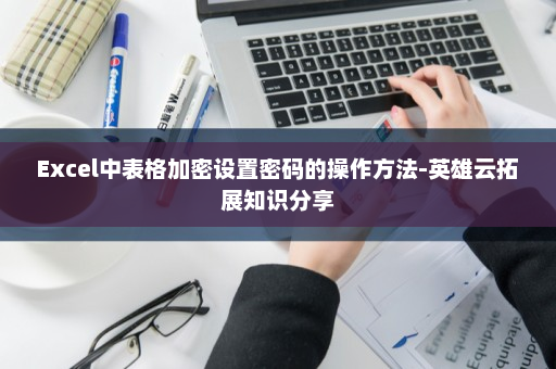 Excel中表格加密设置密码的操作方法-英雄云拓展知识分享