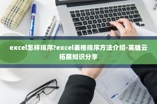excel怎样排序?excel表格排序方法介绍-英雄云拓展知识分享