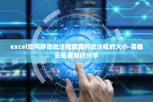 excel如何移动批注框或调剂批注框的大小-英雄云拓展知识分享