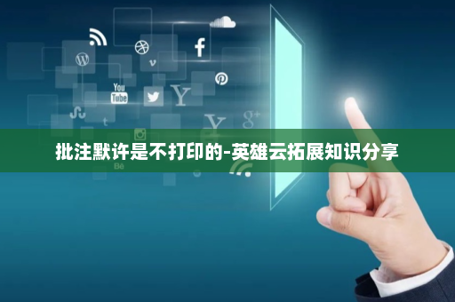 批注默许是不打印的-英雄云拓展知识分享