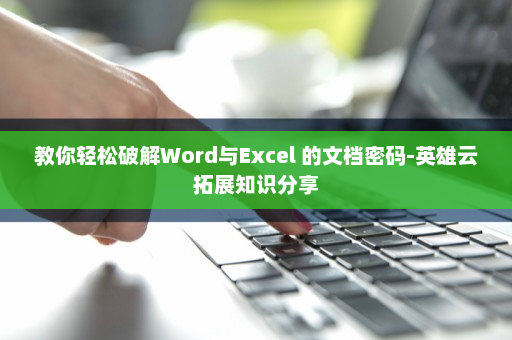 教你轻松破解Word与Excel 的文档密码-英雄云拓展知识分享