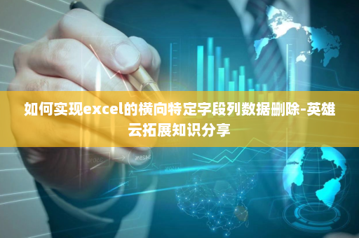 如何实现excel的横向特定字段列数据删除-英雄云拓展知识分享