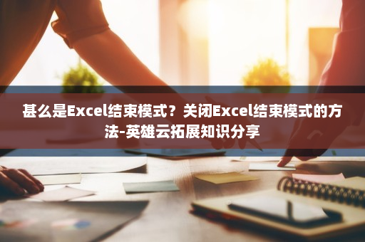 甚么是Excel结束模式？关闭Excel结束模式的方法-英雄云拓展知识分享
