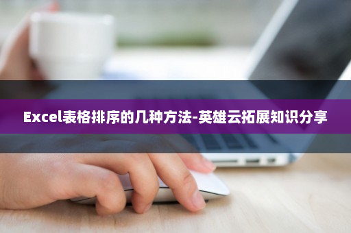 Excel表格排序的几种方法-英雄云拓展知识分享