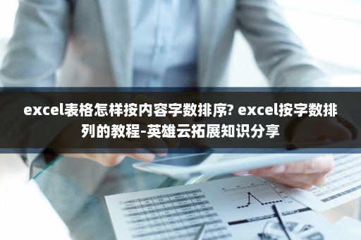 excel表格怎样按内容字数排序? excel按字数排列的教程-英雄云拓展知识分享
