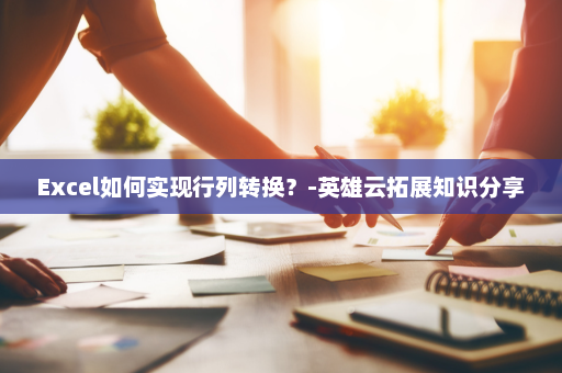 Excel如何实现行列转换？-英雄云拓展知识分享