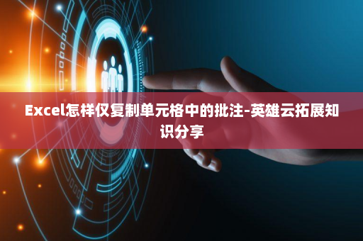 Excel怎样仅复制单元格中的批注-英雄云拓展知识分享