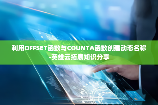 利用OFFSET函数与COUNTA函数创建动态名称-英雄云拓展知识分享