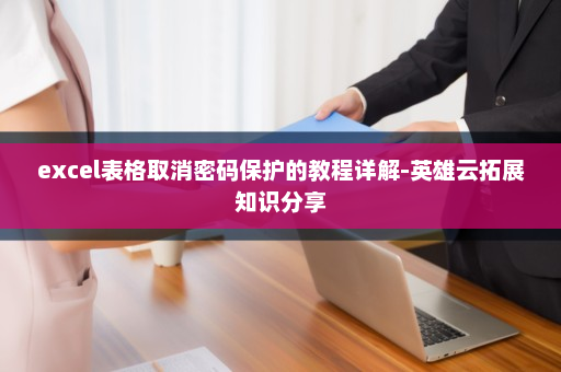 excel表格取消密码保护的教程详解-英雄云拓展知识分享