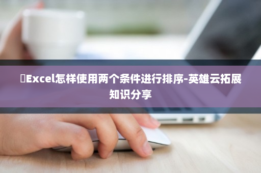 ​Excel怎样使用两个条件进行排序-英雄云拓展知识分享