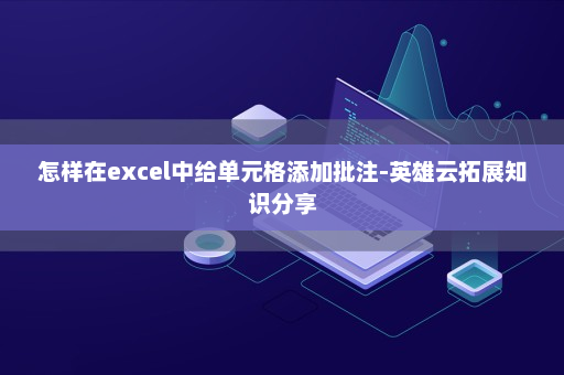 怎样在excel中给单元格添加批注-英雄云拓展知识分享