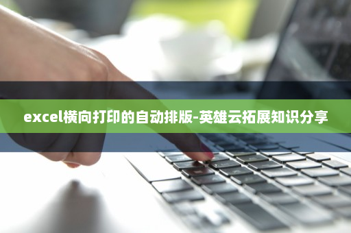 excel横向打印的自动排版-英雄云拓展知识分享
