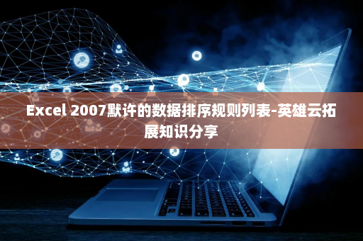 Excel 2007默许的数据排序规则列表-英雄云拓展知识分享