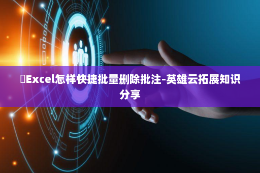 ​Excel怎样快捷批量删除批注-英雄云拓展知识分享