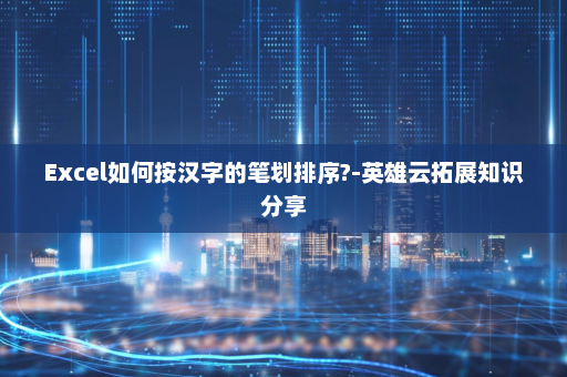 Excel如何按汉字的笔划排序?-英雄云拓展知识分享