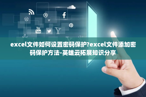 excel文件如何设置密码保护?excel文件添加密码保护方法-英雄云拓展知识分享