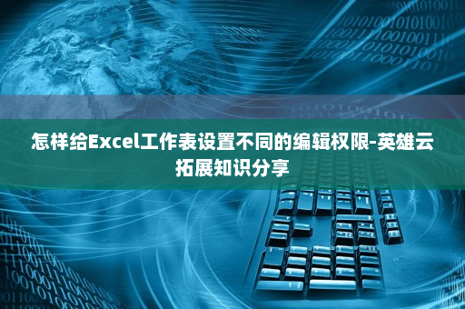 怎样给Excel工作表设置不同的编辑权限-英雄云拓展知识分享