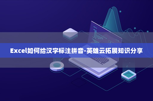 Excel如何给汉字标注拼音-英雄云拓展知识分享