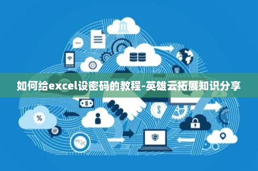 如何给excel设密码的教程-英雄云拓展知识分享