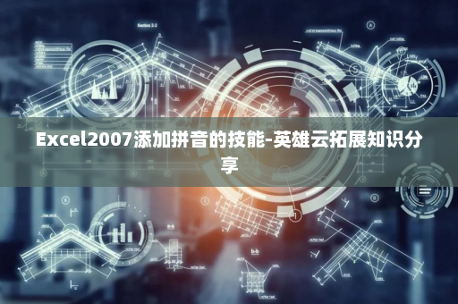Excel2007添加拼音的技能-英雄云拓展知识分享