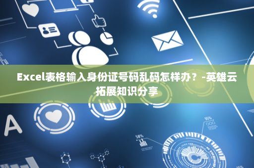 Excel表格输入身份证号码乱码怎样办？-英雄云拓展知识分享